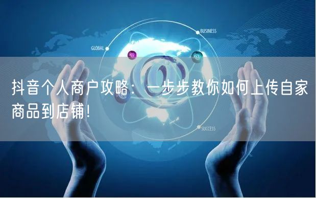 抖音个人商户攻略：一步步教你如何上传自家商品到店铺！
