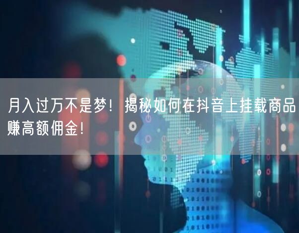月入过万不是梦!揭秘如何在抖音上挂载商品赚高额佣金!