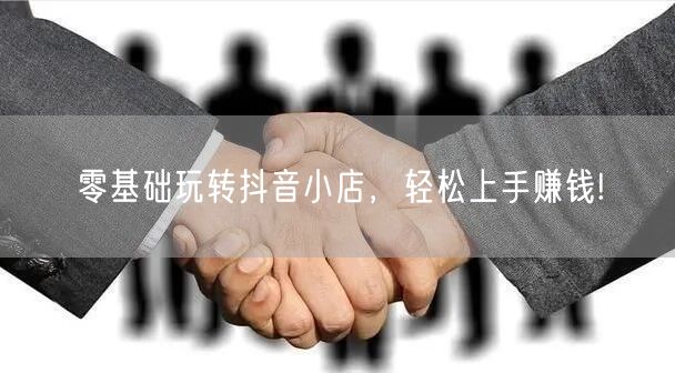 零基础玩转抖音小店,轻松上手赚钱!