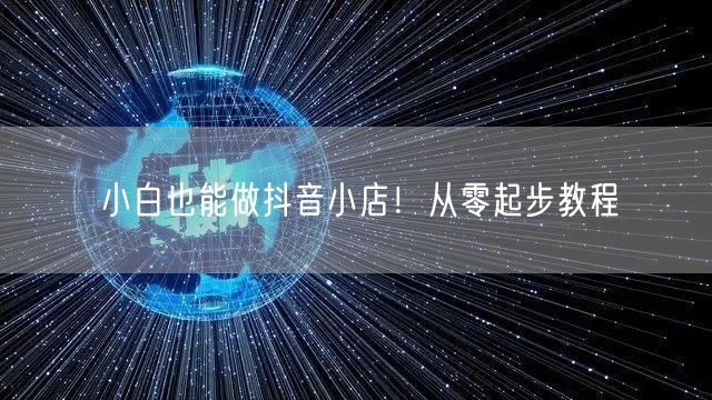 小白也能做抖音小店!从零起步教程