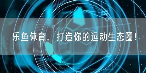 乐鱼体育,打造你的运动生态圈!