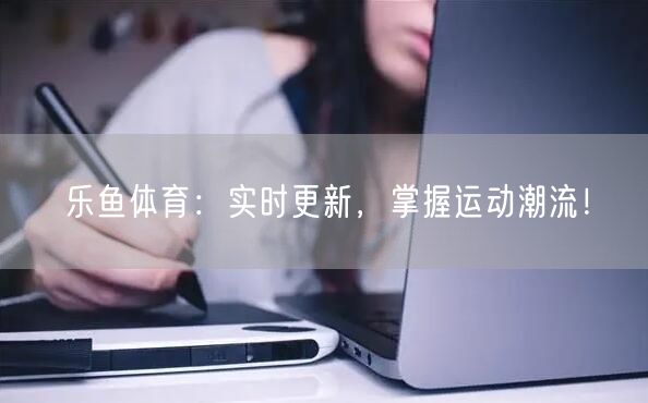 乐鱼体育:实时更新,掌握运动潮流!