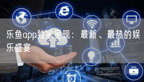 乐鱼app独家呈现:最新、最热的娱乐盛宴
