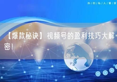 【爆款秘诀】视频号的盈利技巧大解密!