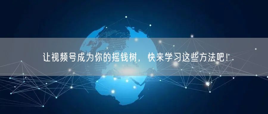 让视频号成为你的摇钱树,快来学习这些方法吧!