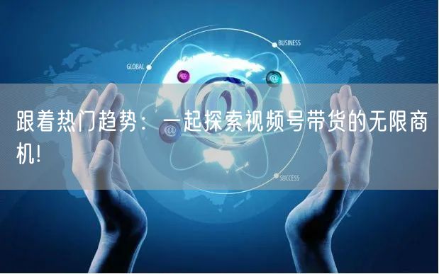 跟着热门趋势:一起探索视频号带货的无限商机!