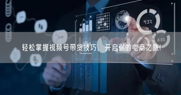 轻松掌握视频号带货技巧，开启你的电商之旅!