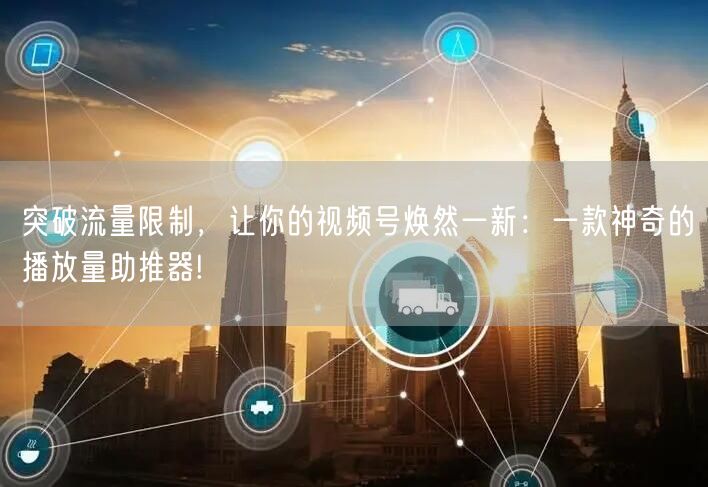 突破流量限制,让你的视频号焕然一新:一款神奇的播放量助推器!