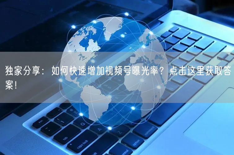 独家分享:如何快速增加视频号曝光率?点击这里获取答案!