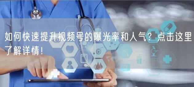 如何快速提升视频号的曝光率和人气?点击这里了解详情!