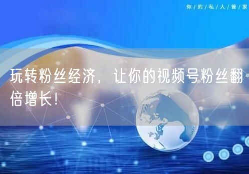 玩转粉丝经济,让你的视频号粉丝翻倍增长!