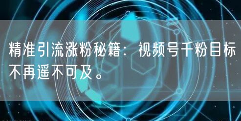 精准引流涨粉秘籍:视频号千粉目标不再遥不可及。