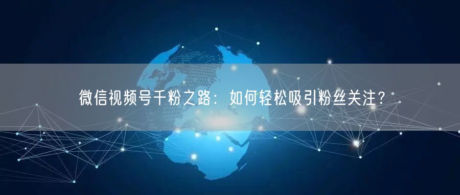微信视频号千粉之路:如何轻松吸引粉丝关注?