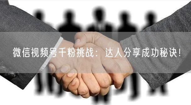 微信视频号千粉挑战:达人分享成功秘诀!