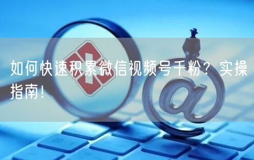 如何快速积累微信视频号千粉?实操指南!