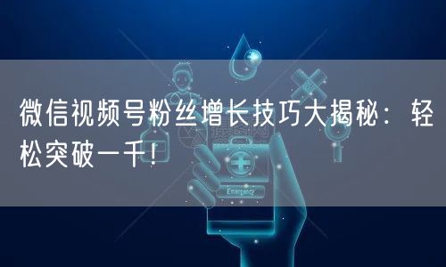 微信视频号粉丝增长技巧大揭秘:轻松突破一千!