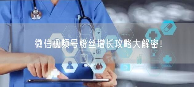 微信视频号粉丝增长攻略大解密!