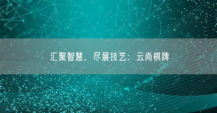 汇聚智慧,尽展技艺:云尚棋牌
