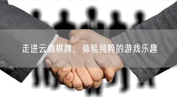 走进云鼎棋牌，体验纯粹的游戏乐趣