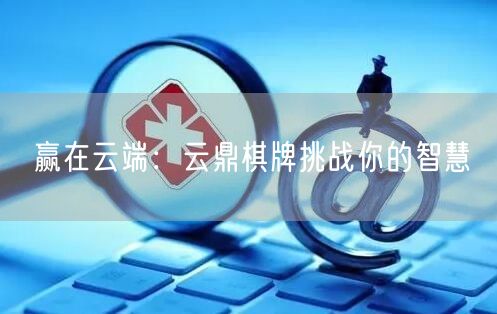 赢在云端:云鼎棋牌挑战你的智慧