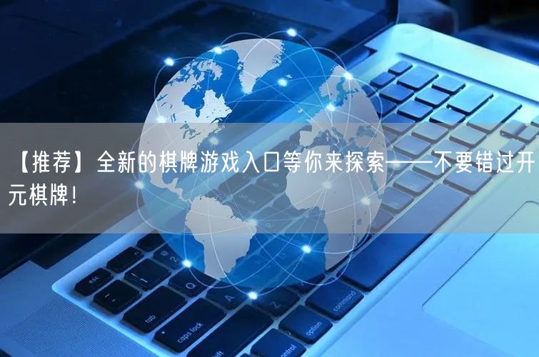 【推荐】全新的棋牌游戏入口等你来探索——不要错过开元棋牌！